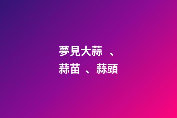 夢見大蒜、蒜苗、蒜頭